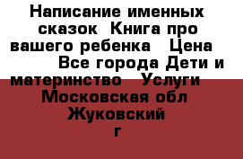 Написание именных сказок! Книга про вашего ребенка › Цена ­ 2 000 - Все города Дети и материнство » Услуги   . Московская обл.,Жуковский г.